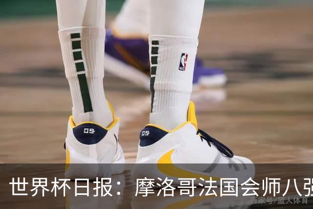 世界杯日报：摩洛哥法国会师八强 图赫尔辟谣球员使用伟哥
