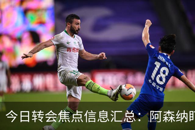 今日转会焦点信息汇总：阿森纳盯上万-比萨卡，准备顶替本·怀特