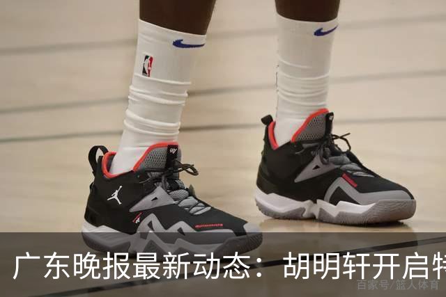 广东晚报最新动态：胡明轩开启特训，杜锋合同到期，徐昕回购前景乐观