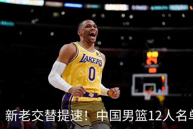 新老交替提速！中国男篮12人名单出炉，王俊杰杨瀚森领衔 徐昕首秀