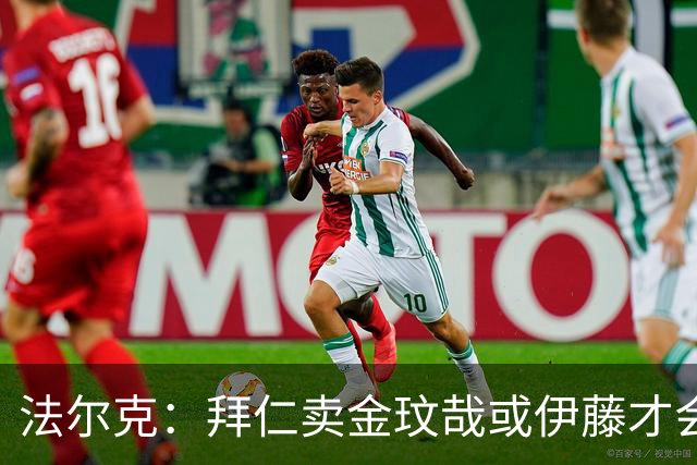 法尔克：拜仁卖金玟哉或伊藤才会签中卫，期待世界杯出色而卖高价