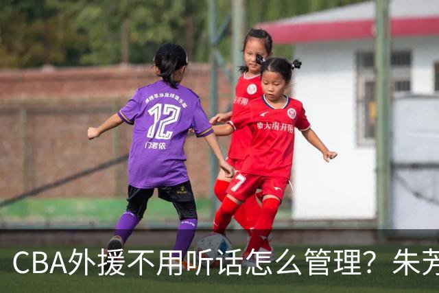 CBA外援不用听话怎么管理？朱芳雨：翻译会给他看我以前是什么状态
